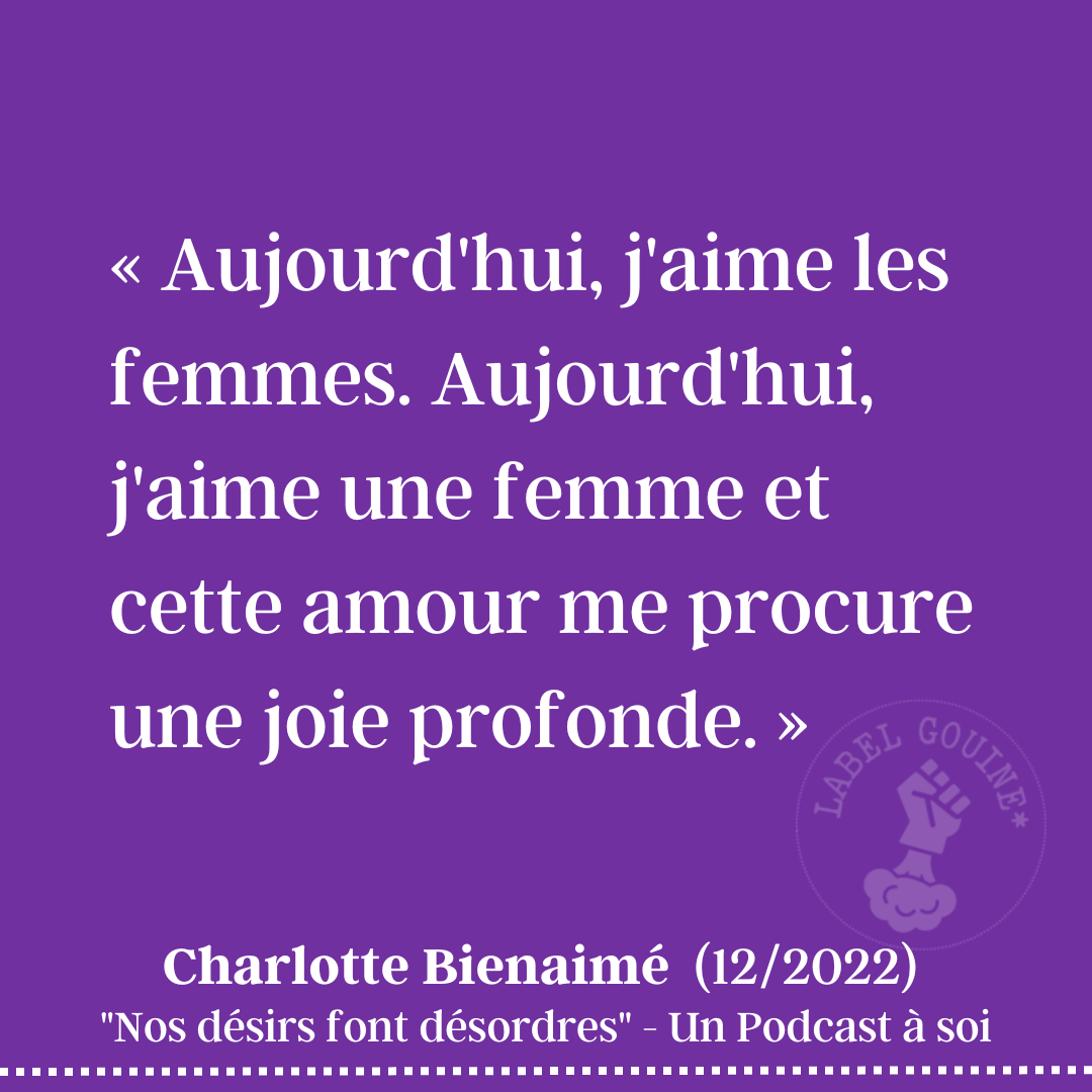 « J'avais la sensation que ma vie n'avait pas commencé, jusqu'au jour où je l'ai laissé exister, ce désir. Aujourd'hui, j'aime les femmes. Aujourd'hui, j'aime une femme et cette amour me procure une joie profonde. »